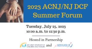 Join us for the 2023 ACNJ and New Jersey Department of Children and Families Summer Forum on Tuesday, July 25th, 10:00 AM - 12:30 PM.