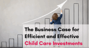 The Business Case for Efficient and Effective Child Care Investments