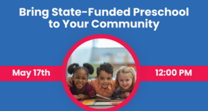 Bring State-Funded Preschool To Your Community. Join Our Webinar on Wednesday, May 17th, 12:00 PM via Zoom.